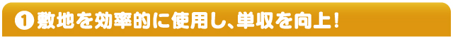 ①敷地を効率的に使用し、単収を向上！